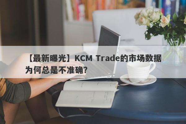 【最新曝光】KCM Trade的市场数据为何总是不准确？-第1张图片-要懂汇圈网