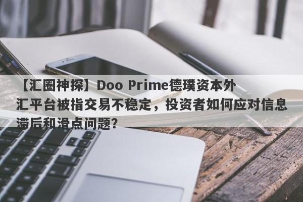 【汇圈神探】Doo Prime德璞资本外汇平台被指交易不稳定，投资者如何应对信息滞后和滑点问题？-第1张图片-要懂汇圈网