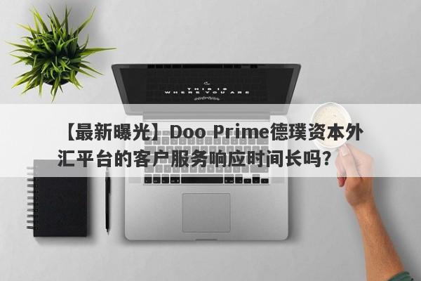 【最新曝光】Doo Prime德璞资本外汇平台的客户服务响应时间长吗？-第1张图片-要懂汇圈网