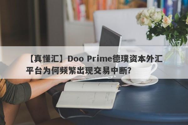 【真懂汇】Doo Prime德璞资本外汇平台为何频繁出现交易中断？-第1张图片-要懂汇圈网