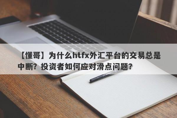 【懂哥】为什么htfx外汇平台的交易总是中断？投资者如何应对滑点问题？-第1张图片-要懂汇圈网