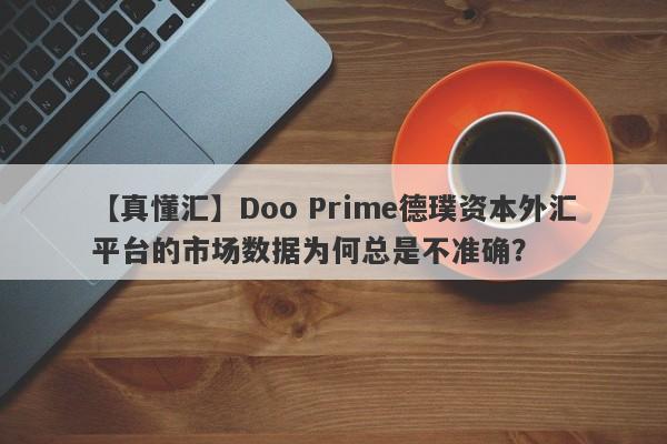 【真懂汇】Doo Prime德璞资本外汇平台的市场数据为何总是不准确？-第1张图片-要懂汇圈网