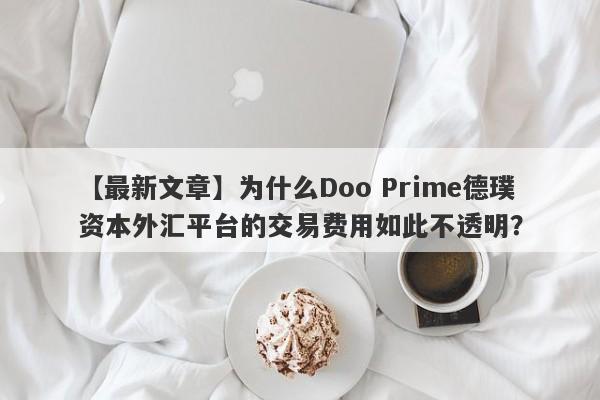 【最新文章】为什么Doo Prime德璞资本外汇平台的交易费用如此不透明？-第1张图片-要懂汇圈网