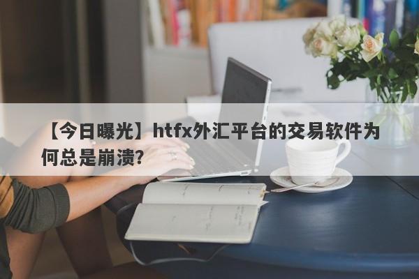 【今日曝光】htfx外汇平台的交易软件为何总是崩溃？-第1张图片-要懂汇圈网