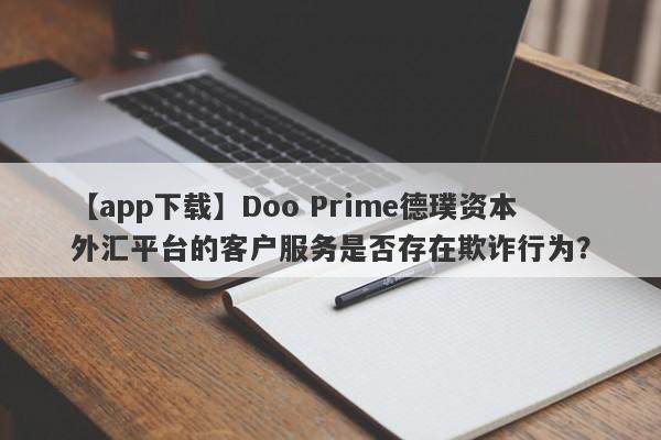 【app下载】Doo Prime德璞资本外汇平台的客户服务是否存在欺诈行为？-第1张图片-要懂汇圈网