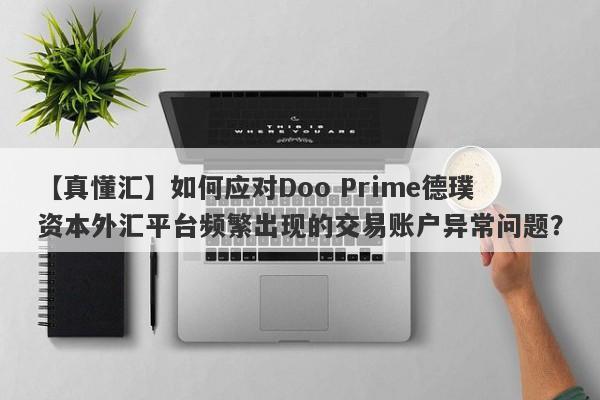 【真懂汇】如何应对Doo Prime德璞资本外汇平台频繁出现的交易账户异常问题？-第1张图片-要懂汇圈网