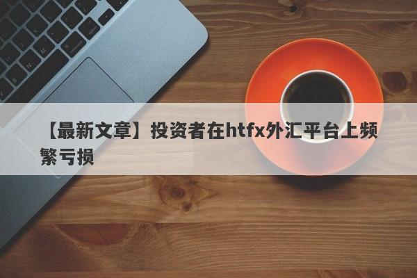 【最新文章】投资者在htfx外汇平台上频繁亏损-第1张图片-要懂汇圈网