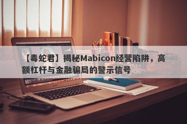 【毒蛇君】揭秘Mabicon经营陷阱，高额杠杆与金融骗局的警示信号-第1张图片-要懂汇圈网