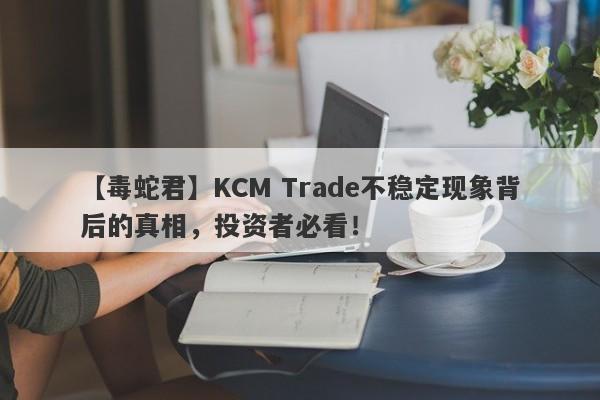 【毒蛇君】KCM Trade不稳定现象背后的真相，投资者必看！-第1张图片-要懂汇圈网