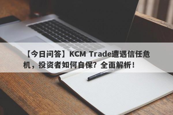 【今日问答】KCM Trade遭遇信任危机，投资者如何自保？全面解析！-第1张图片-要懂汇圈网