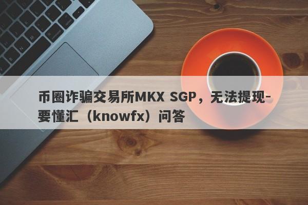 币圈诈骗交易所MKX SGP，无法提现-要懂汇（knowfx）问答-第1张图片-要懂汇圈网