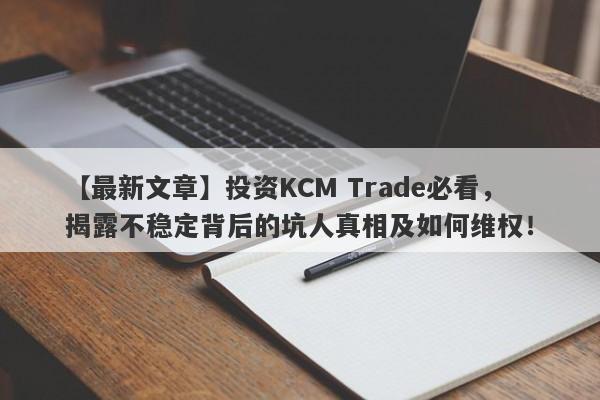 【最新文章】投资KCM Trade必看，揭露不稳定背后的坑人真相及如何维权！-第1张图片-要懂汇圈网