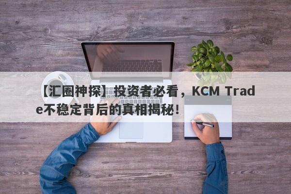 【汇圈神探】投资者必看，KCM Trade不稳定背后的真相揭秘！-第1张图片-要懂汇圈网