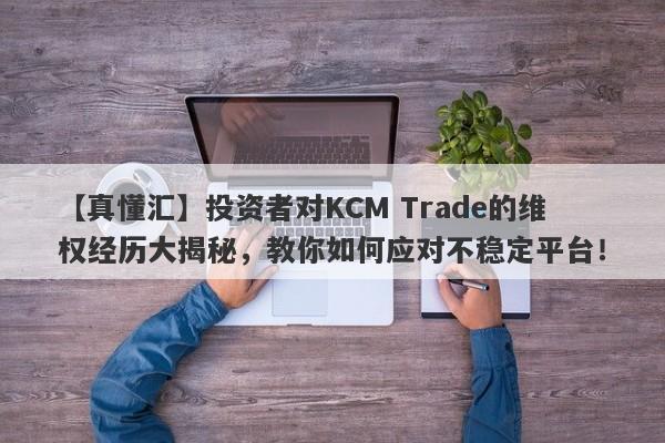 【真懂汇】投资者对KCM Trade的维权经历大揭秘，教你如何应对不稳定平台！-第1张图片-要懂汇圈网