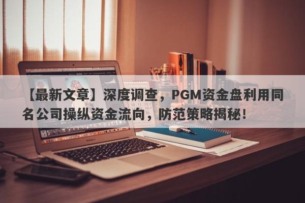 【最新文章】深度调查，PGM资金盘利用同名公司操纵资金流向，防范策略揭秘！-第1张图片-要懂汇圈网