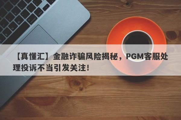 【真懂汇】金融诈骗风险揭秘，PGM客服处理投诉不当引发关注！-第1张图片-要懂汇圈网