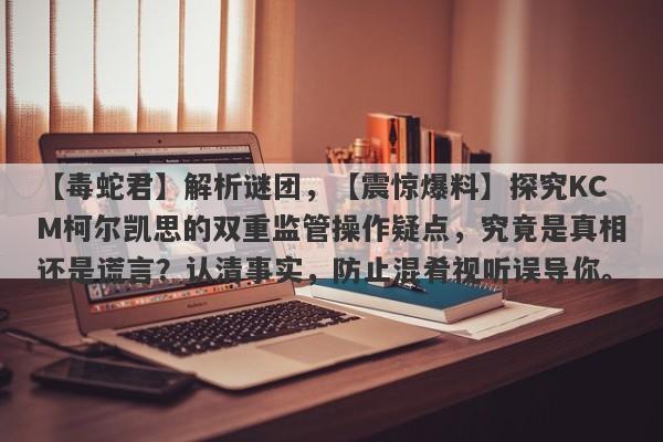 【毒蛇君】解析谜团，【震惊爆料】探究KCM柯尔凯思的双重监管操作疑点，究竟是真相还是谎言？认清事实，防止混肴视听误导你。-第1张图片-要懂汇圈网