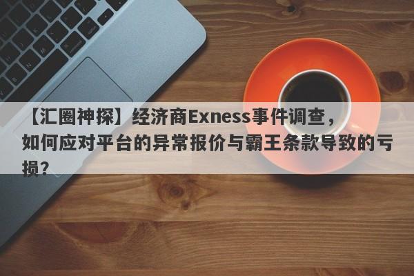 【汇圈神探】经济商Exness事件调查，如何应对平台的异常报价与霸王条款导致的亏损？-第1张图片-要懂汇圈网