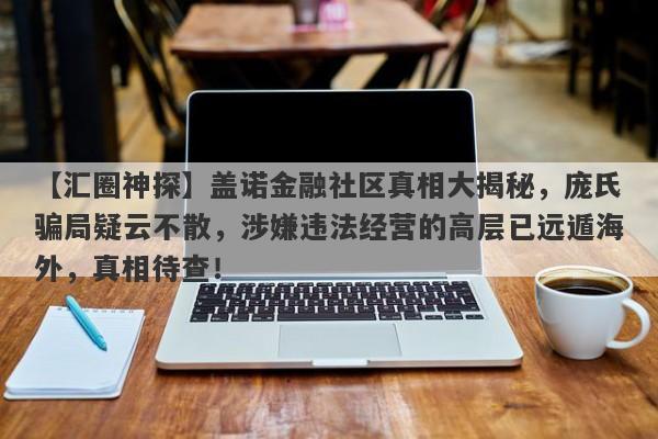 【汇圈神探】盖诺金融社区真相大揭秘，庞氏骗局疑云不散，涉嫌违法经营的高层已远遁海外，真相待查！-第1张图片-要懂汇圈网