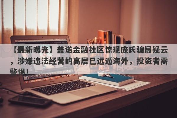 【最新曝光】盖诺金融社区惊现庞氏骗局疑云，涉嫌违法经营的高层已远遁海外，投资者需警惕！-第1张图片-要懂汇圈网