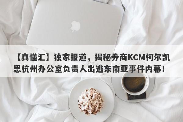 【真懂汇】独家报道，揭秘券商KCM柯尔凯思杭州办公室负责人出逃东南亚事件内幕！-第1张图片-要懂汇圈网