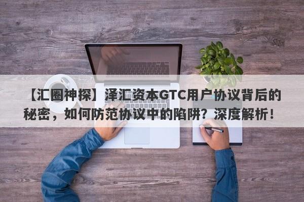 【汇圈神探】泽汇资本GTC用户协议背后的秘密，如何防范协议中的陷阱？深度解析！-第1张图片-要懂汇圈网