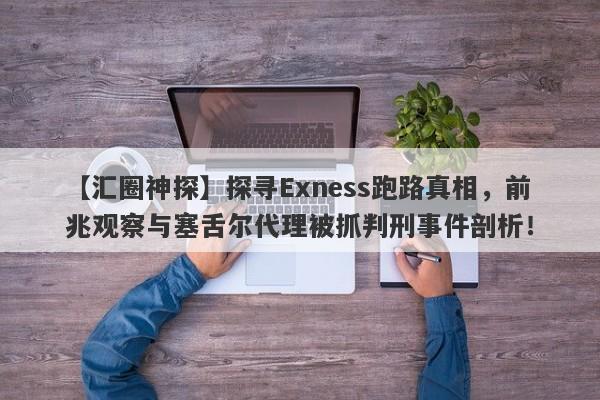 【汇圈神探】探寻Exness跑路真相，前兆观察与塞舌尔代理被抓判刑事件剖析！-第1张图片-要懂汇圈网