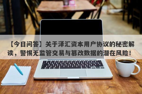 【今日问答】关于泽汇资本用户协议的秘密解读，警惕无监管交易与篡改数据的潜在风险！-第1张图片-要懂汇圈网