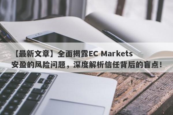 【最新文章】全面揭露EC Markets安盈的风险问题，深度解析信任背后的盲点！-第1张图片-要懂汇圈网