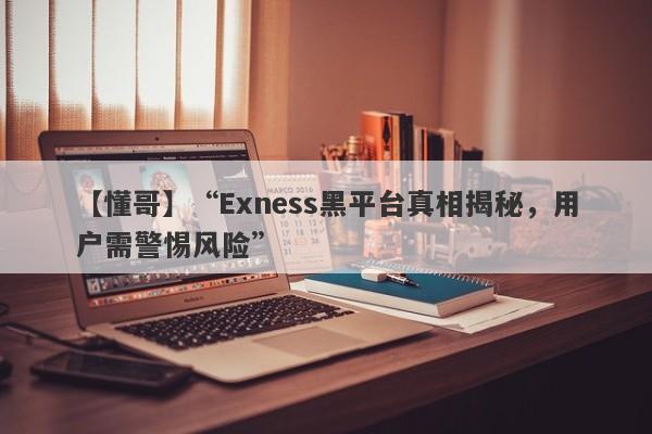 【懂哥】“Exness黑平台真相揭秘，用户需警惕风险”-第1张图片-要懂汇圈网