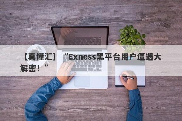 【真懂汇】“Exness黑平台用户遭遇大解密！”-第1张图片-要懂汇圈网