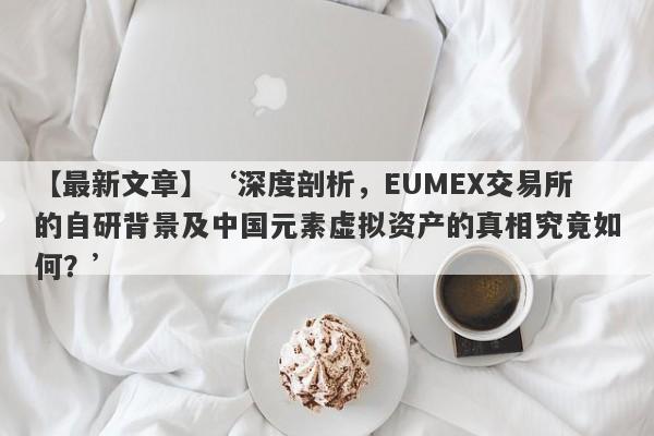 【最新文章】‘深度剖析，EUMEX交易所的自研背景及中国元素虚拟资产的真相究竟如何？’-第1张图片-要懂汇圈网