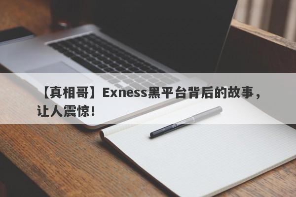 【真相哥】Exness黑平台背后的故事，让人震惊！-第1张图片-要懂汇圈网