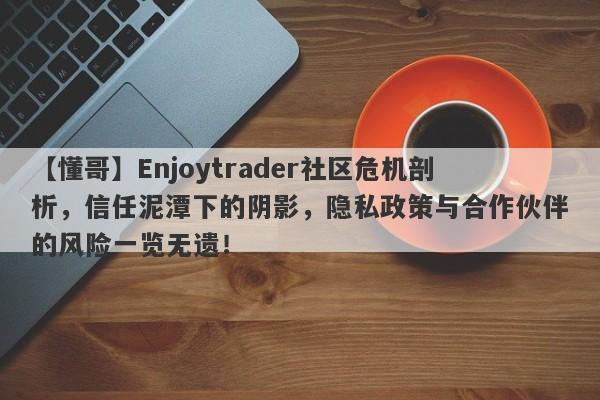 【懂哥】Enjoytrader社区危机剖析，信任泥潭下的阴影，隐私政策与合作伙伴的风险一览无遗！-第1张图片-要懂汇圈网