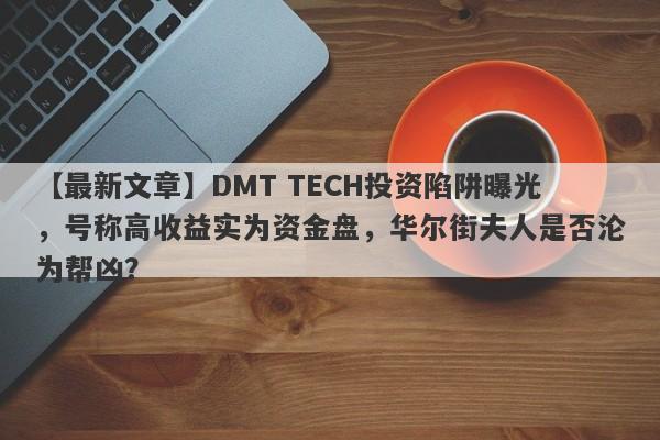 【最新文章】DMT TECH投资陷阱曝光，号称高收益实为资金盘，华尔街夫人是否沦为帮凶？-第1张图片-要懂汇圈网