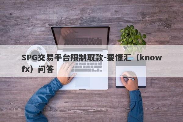 SPG交易平台限制取款-要懂汇（knowfx）问答-第1张图片-要懂汇圈网