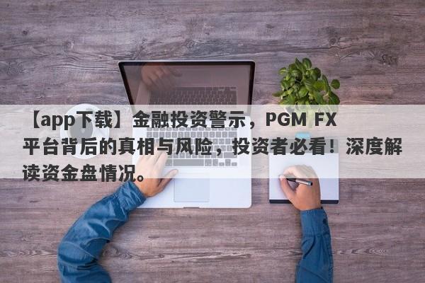 【app下载】金融投资警示，PGM FX平台背后的真相与风险，投资者必看！深度解读资金盘情况。-第1张图片-要懂汇圈网