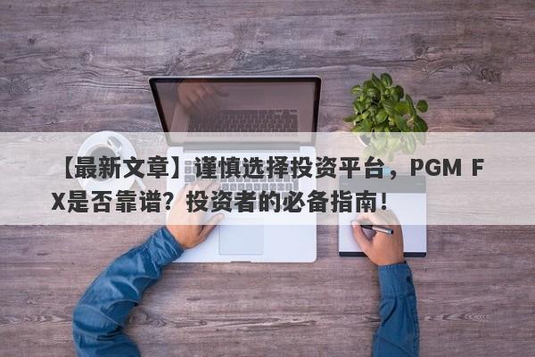 【最新文章】谨慎选择投资平台，PGM FX是否靠谱？投资者的必备指南！-第1张图片-要懂汇圈网