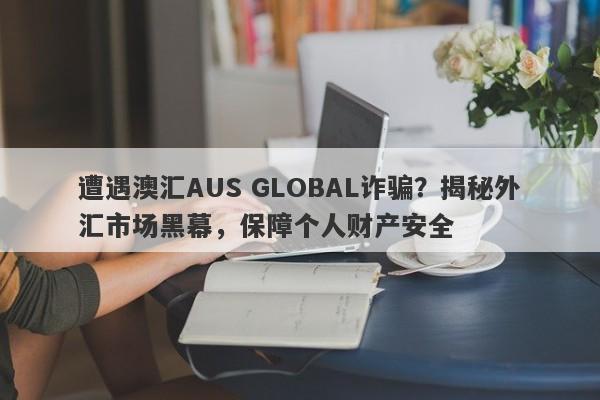 遭遇澳汇AUS GLOBAL诈骗？揭秘外汇市场黑幕，保障个人财产安全-第1张图片-要懂汇圈网