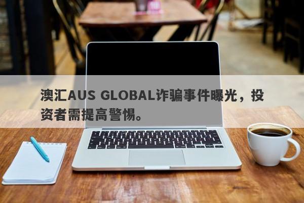 澳汇AUS GLOBAL诈骗事件曝光，投资者需提高警惕。-第1张图片-要懂汇圈网