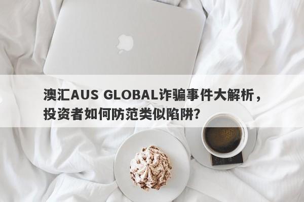 澳汇AUS GLOBAL诈骗事件大解析，投资者如何防范类似陷阱？-第1张图片-要懂汇圈网