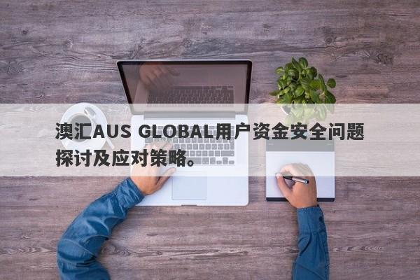 澳汇AUS GLOBAL用户资金安全问题探讨及应对策略。-第1张图片-要懂汇圈网