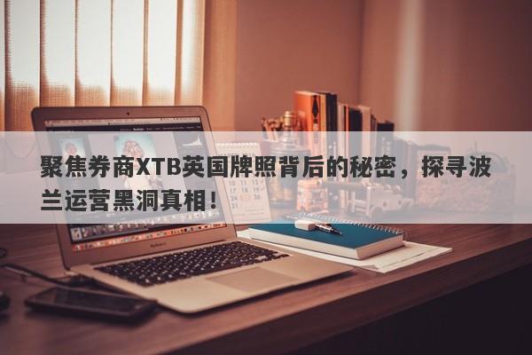 聚焦券商XTB英国牌照背后的秘密，探寻波兰运营黑洞真相！-第1张图片-要懂汇圈网