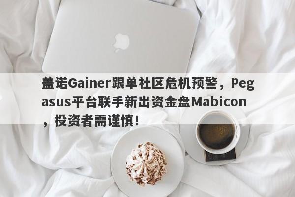 盖诺Gainer跟单社区危机预警，Pegasus平台联手新出资金盘Mabicon，投资者需谨慎！-第1张图片-要懂汇圈网