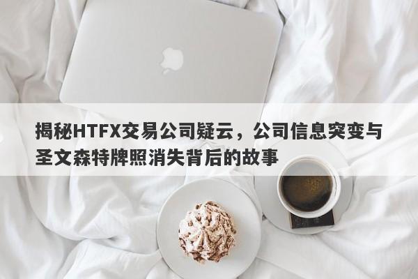 揭秘HTFX交易公司疑云，公司信息突变与圣文森特牌照消失背后的故事-第1张图片-要懂汇圈网