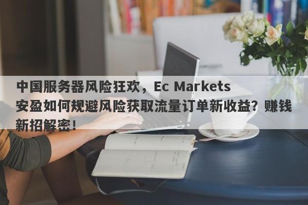 中国服务器风险狂欢，Ec Markets安盈如何规避风险获取流量订单新收益？赚钱新招解密！-第1张图片-要懂汇圈网