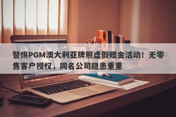 警惕PGM澳大利亚牌照虚假赠金活动！无零售客户授权，同名公司隐患重重-第1张图片-要懂汇圈网