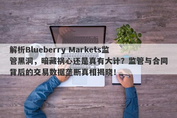 解析Blueberry Markets监管黑洞，暗藏祸心还是真有大计？监管与合同背后的交易数据垄断真相揭晓！-第1张图片-要懂汇圈网