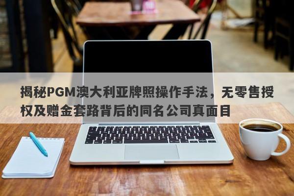 揭秘PGM澳大利亚牌照操作手法，无零售授权及赠金套路背后的同名公司真面目-第1张图片-要懂汇圈网