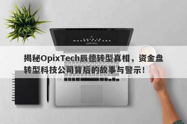 揭秘OpixTech辰德转型真相，资金盘转型科技公司背后的故事与警示！-第1张图片-要懂汇圈网